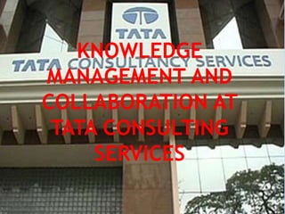 KNOWLEDGE
MANAGEMENT AND
COLLABORATION AT
TATA CONSULTING
SERVICES
 