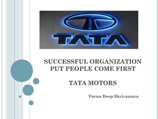 SUCCESSFUL ORGANIZATION
PUT PEOPLE COME FIRST
TATA MOTORS
Varun Deep Shrivastava
 