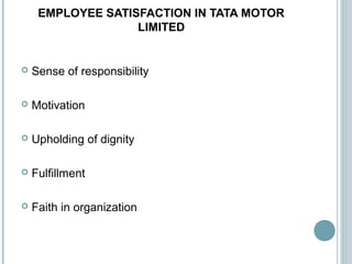 EMPLOYEE SATISFACTION IN TATA MOTOR
LIMITED
 Sense of responsibility
 Motivation
 Upholding of dignity
 Fulfillment
 ...