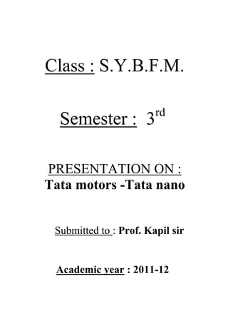 Class : S.Y.B.F.M.
rd

Semester : 3

PRESENTATION ON :
Tata motors -Tata nano
Submitted to : Prof. Kapil sir

Academic year : 2011-12

 