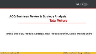 Autobei Consulting Group (ACG) ACG Business Review & Strategy – Tata Motors
ACG Business Review & Strategy Analysis
Tata Motors
Brand Strategy, Product Strategy, New Product launch, Sales, Market Share
 