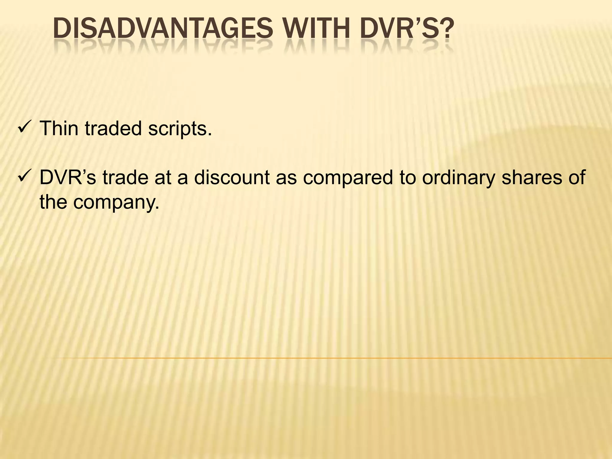 DISADVANTAGES WITH DVR’S?


 Thin traded scripts.

 DVR’s trade at a discount as compared to ordinary shares of
  the company.
 