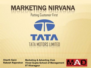 MARKETING NIRVANA
                      Putting Customer First




                    TATA MOTORS LIMITED


Hitarth Saini    Marketing & Adverting Club
Rakesh Rajendran Vinod Gupta School of Management
                 IIT Kharagpur
 