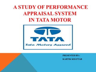 A STUDY OF PERFORMANCE
APPRAISAL SYSTEM
IN TATA MOTOR
PRESENTED BY-:
KARTIK KHATTAR
 