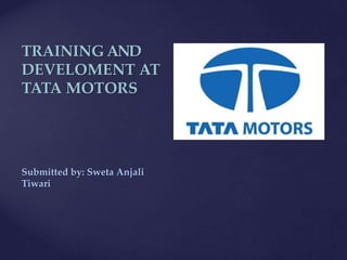 TRAINING AND
DEVELOMENT AT
TATA MOTORS
Submitted by: Sweta Anjali
Tiwari
 