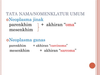 TATA NAMA/NOMENKLATUR UMUM
Neoplasma jinak
parenkhim + akhiran “oma”
mesenkhim
Neoplasma ganas
parenkhim + akhiran “carcinoma”
mesenkhim + akhiran “sarcoma”
 