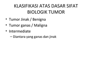 KLASIFIKASI ATAS DASAR SIFAT
BIOLOGIK TUMOR
• Tumor Jinak / Benigna
• Tumor ganas / Maligna
• Intermediate
– Diantara yang ganas dan jinak
 