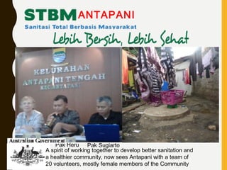 ANTAPANI
Pak Heru Pak Sugiarto
A spirit of working together to develop better sanitation and
a healthier community, now sees Antapani with a team of
20 volunteers, mostly female members of the Community
 