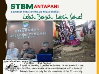 ANTAPANI
Pak Heru Pak Sugiarto
A spirit of working together to develop better sanitation and
a healthier community, now sees Antapani with a team of
20 volunteers, mostly female members of the Community
 