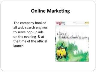 Online Marketing The company booked all web search engines to serve pop-up ads on the evening  & at the time of the official launch 