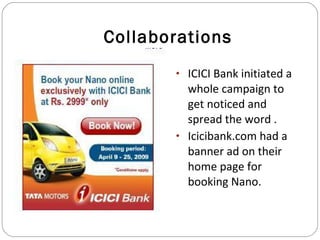 Collaborations ICICI Bank initiated a whole campaign to get noticed and spread the word .  Icicibank.com had a banner ad on their home page for booking Nano. 