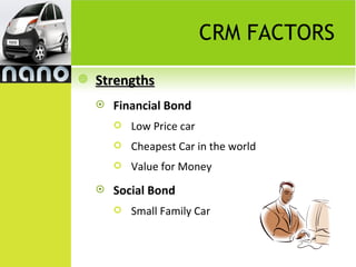 CRM FACTORS
   Strengths
       Financial Bond
           Low Price car
           Cheapest Car in the world
           Value for Money
       Social Bond
           Small Family Car
 