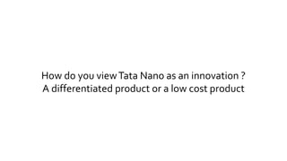How do you view Tata Nano as an innovation ? 
A differentiated product or a low cost product 
 