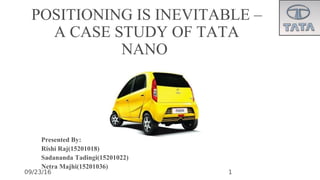 09/23/16
POSITIONING IS INEVITABLE –
A CASE STUDY OF TATA
NANO
Presented By:
Rishi Raj(15201018)
Sadananda Tadingi(15201022)
Netra Majhi(15201036)
1
 