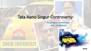 Tata Nano Singur Controversy
Presented by: Sachin Kumar
Roll. - 2220983544
 