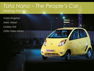 Tata Nano – The People’s Car
Making the bet..

Carla Kingston
Marc Nisbet
Lindsey Fair
Otilia Vides-Alfaro
 