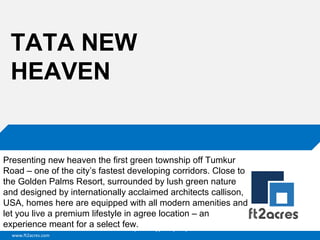 www.ft2acres.com
Cloud | Mobility| Analytics | RIMS
TATA NEW
HEAVEN
Presenting new heaven the first green township off Tumkur
Road – one of the city’s fastest developing corridors. Close to
the Golden Palms Resort, surrounded by lush green nature
and designed by internationally acclaimed architects callison,
USA, homes here are equipped with all modern amenities and
let you live a premium lifestyle in agree location – an
experience meant for a select few.
 