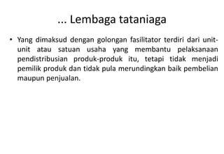 ... Lembaga tataniaga
• Yang dimaksud dengan golongan fasilitator terdiri dari unit-
  unit atau satuan usaha yang membantu pelaksanaan
  pendistribusian produk-produk itu, tetapi tidak menjadi
  pemilik produk dan tidak pula merundingkan baik pembelian
  maupun penjualan.
 
