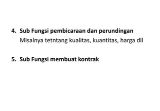 4. Sub Fungsi pembicaraan dan perundingan
   Misalnya tetntang kualitas, kuantitas, harga dll

5. Sub Fungsi membuat kontrak
 