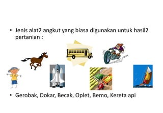 • Jenis alat2 angkut yang biasa digunakan untuk hasil2
  pertanian :




• Gerobak, Dokar, Becak, Oplet, Bemo, Kereta api
 