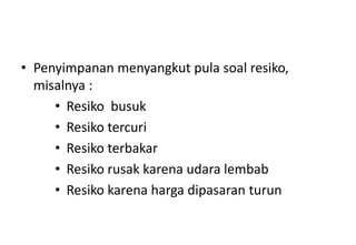 • Penyimpanan menyangkut pula soal resiko,
  misalnya :
     • Resiko busuk
     • Resiko tercuri
     • Resiko terbakar
     • Resiko rusak karena udara lembab
     • Resiko karena harga dipasaran turun
 