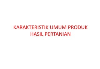 KARAKTERISTIK UMUM PRODUK
     HASIL PERTANIAN
 