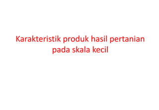 Karakteristik produk hasil pertanian
          pada skala kecil
 