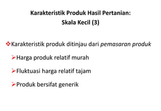 Karakteristik Produk Hasil Pertanian:
                     Skala Kecil (3)


Karakteristik produk ditinjau dari pemasaran produk

  Harga produk relatif murah

  Fluktuasi harga relatif tajam

  Produk bersifat generik
 