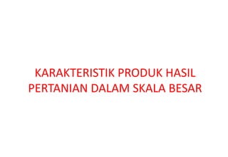 KARAKTERISTIK PRODUK HASIL
PERTANIAN DALAM SKALA BESAR
 