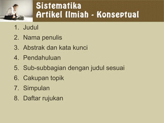 Sistematika
Artikel Ilmiah - Konseptual
1. Judul
2. Nama penulis
3. Abstrak dan kata kunci
4. Pendahuluan
5. Sub-subbagian dengan judul sesuai
6. Cakupan topik
7. Simpulan
8. Daftar rujukan
 