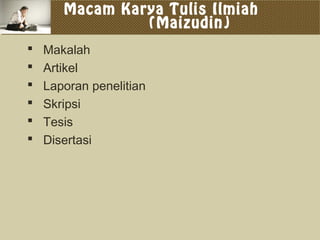 Macam Karya Tulis Ilmiah
(Maizudin)
 Makalah
 Artikel
 Laporan penelitian
 Skripsi
 Tesis
 Disertasi
 