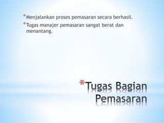 *
*Menjalankan proses pemasaran secara berhasil.
*Tugas manajer pemasaran sangat berat dan
menantang.
 