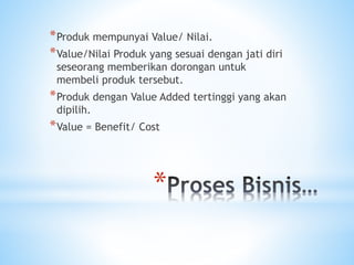 *
*Produk mempunyai Value/ Nilai.
*Value/Nilai Produk yang sesuai dengan jati diri
seseorang memberikan dorongan untuk
membeli produk tersebut.
*Produk dengan Value Added tertinggi yang akan
dipilih.
*Value = Benefit/ Cost
 