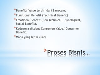 *
*Benefit/ Value terdiri dari 2 macam:
*Functional Benefit (Technical Benefit)
*Emotional Benefit (Non Technical, Psycological,
Social Benefit).
*Keduanya disebut Consumen Value/ Consumer
Benefit.
*Mana yang lebih kuat?
 