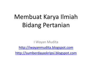 Membuat Karya Ilmiah
Bidang Pertanian
I Wayan Mudita
http://iwayanmudita.blogspot.com
http://sumberdayaskripsi.blogspot.com
 