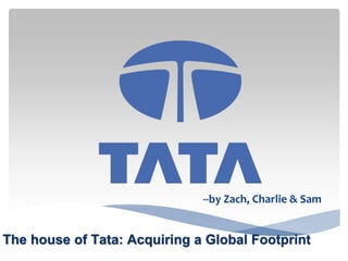 The house of Tata: Acquiring a Global Footprint
--by Zach, Charlie & Sam
 