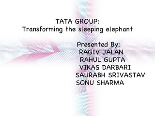 TATA GROUP: Transforming the sleeping elephant Presented By: RAGIV JALAN RAHUL GUPTA VIKAS DARBARI SAURABH SRIVASTAV SONU SHARMA 