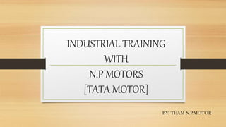 INDUSTRIAL TRAINING
WITH
N.P MOTORS
[TATA MOTOR]
BY: TEAM N.P.MOTOR
 