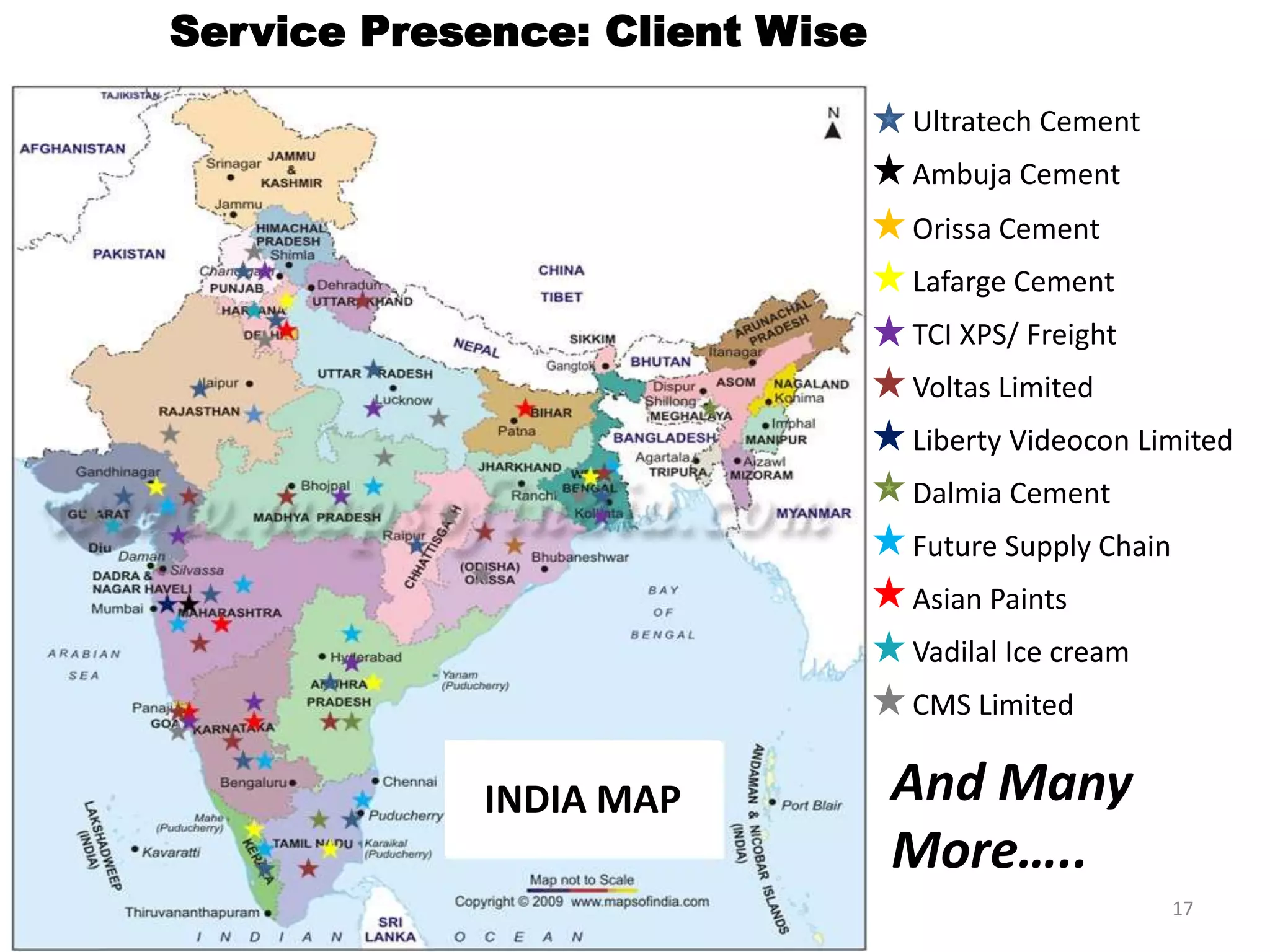 Service Presence: Client Wise
Ultratech Cement
Ambuja Cement
Dalmia Cement
Orissa Cement
Future Supply Chain
Lafarge Cement
Asian Paints
TCI XPS/ Freight
Vadilal Ice cream
Voltas Limited
CMS Limited
Liberty Videocon Limited
And Many
More…..
INDIA MAP
17
 