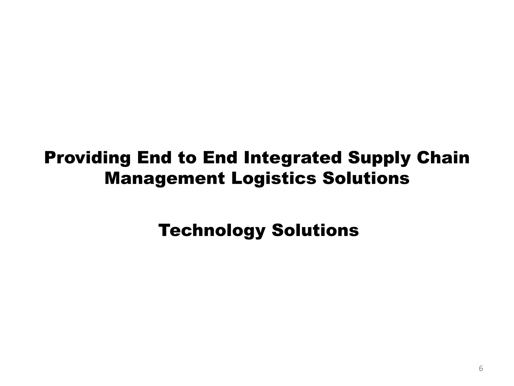 Providing End to End Integrated Supply Chain
Management Logistics Solutions
Technology Solutions
6
 