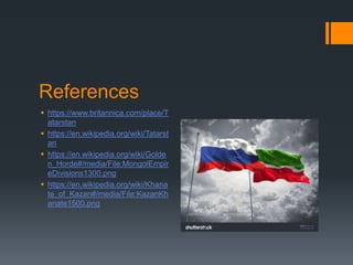 References
 https://www.britannica.com/place/T
atarstan
 https://en.wikipedia.org/wiki/Tatarst
an
 https://en.wikipedia.org/wiki/Golde
n_Horde#/media/File:MongolEmpir
eDivisions1300.png
 https://en.wikipedia.org/wiki/Khana
te_of_Kazan#/media/File:KazanKh
anate1500.png
 