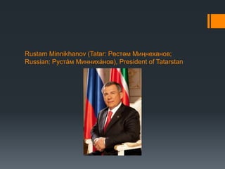 Rustam Minnikhanov (Tatar: Рөстәм Миңнеханов;
Russian: Руста́м Минниха́нов), President of Tatarstan
 