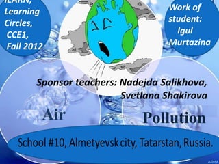 IEARN,
Learning                           Work of
Circles,                           student:
 CCE1,                               Igul
 Fall 2012                         Murtazina



        Sponsor teachers: Nadejda Salikhova,
              ,
              a,

                          Svetlana Shakirova
         Air                  Pollution
 