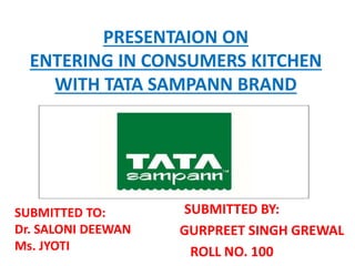 PRESENTAION ON
ENTERING IN CONSUMERS KITCHEN
WITH TATA SAMPANN BRAND
SUBMITTED BY:
GURPREET SINGH GREWAL
ROLL NO. 100
SUBMITTED TO:
Dr. SALONI DEEWAN
Ms. JYOTI
 