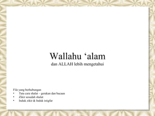 Wallahu ‘alam
                              dan ALLAH lebih mengetahui




File yang berhubungan
•    Tata cara shalat – gerakan dan bacaan
•    Zikir sesudah shalat
•    Induk zikir & Induk istigfar
 