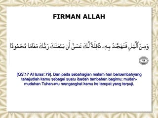 FIRMAN ALLAH




[QS:17 Al Israa’:79]. Dan pada sebahagian malam hari bersembahyang
  tahajudlah kamu sebagai suatu ibadah tambahan bagimu; mudah-
    mudahan Tuhan-mu mengangkat kamu ke tempat yang terpuji.
 