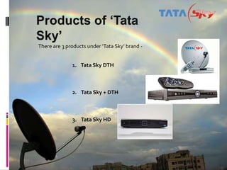 There are 3 products under ‘Tata Sky’ brand -


              1. Tata Sky DTH



              2. Tata Sky + DTH



              3. Tata Sky HD
 