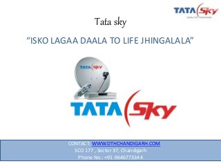 Tata sky
1
“ISKO LAGAA DAALA TO LIFE JHINGALALA”
CONTACT: WWW.DTHCHANDIGARH.COM
SCO 177 , Sector 37, Chandigarh
Phone No.: +91-9646773344
 