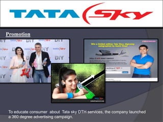 P
Promotion
To educate consumer about Tata sky DTH services, the company launched
a 360 degree advertising campaign.
 