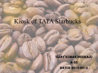 Kiosk of TATA Starbucks
Vijay Kumar Desiraju
A-33
Batch 2013-2015
 